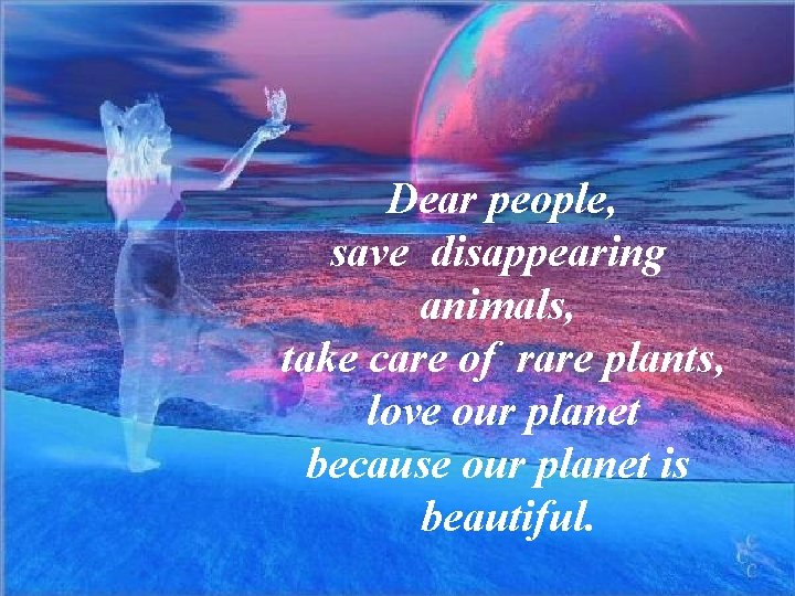 Dear people, save disappearing animals, take care of rare plants, love our planet because