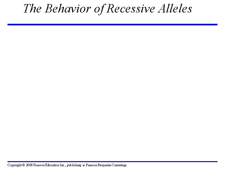 The Behavior of Recessive Alleles Copyright © 2008 Pearson Education Inc. , publishing as