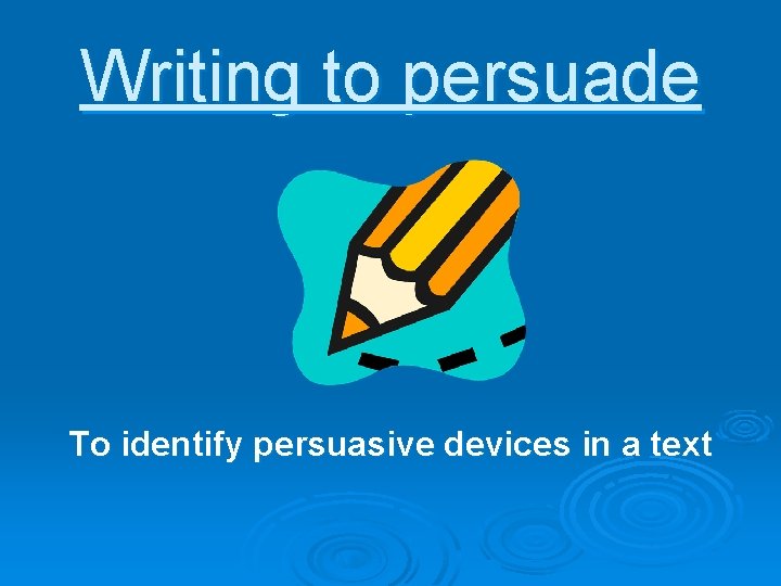 Writing to persuade To identify persuasive devices in a text 