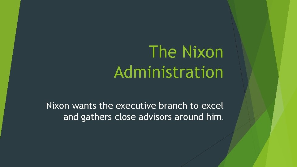 The Nixon Administration Nixon wants the executive branch to excel and gathers close advisors