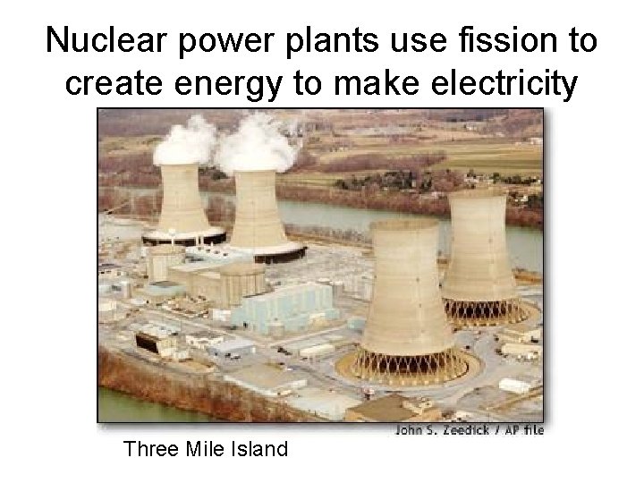 Nuclear power plants use fission to create energy to make electricity Three Mile Island