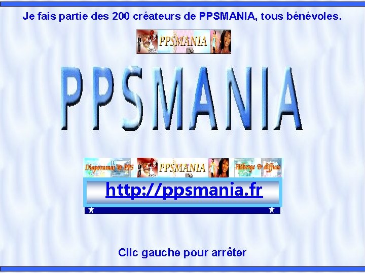 Je fais partie des 200 créateurs de PPSMANIA, tous bénévoles. http: //ppsmania. fr Clic