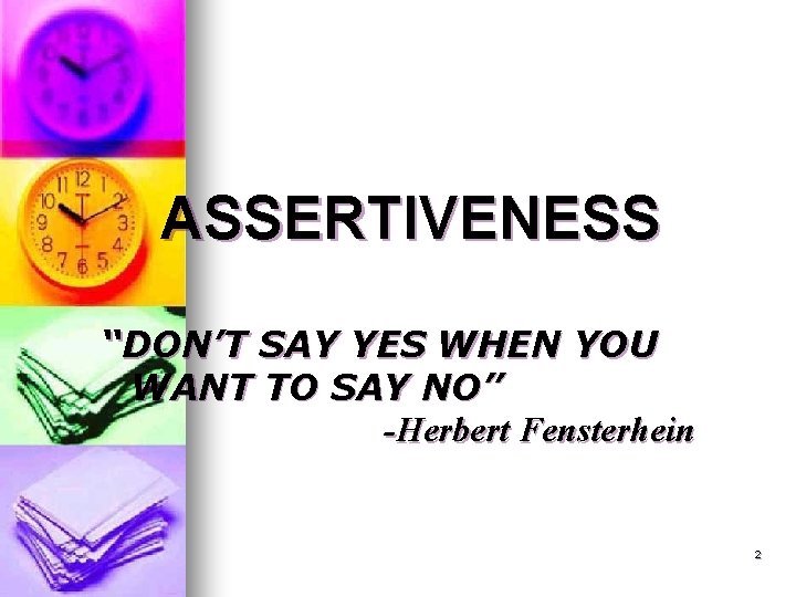 ASSERTIVENESS “DON’T SAY YES WHEN YOU WANT TO SAY NO” -Herbert Fensterhein 2 