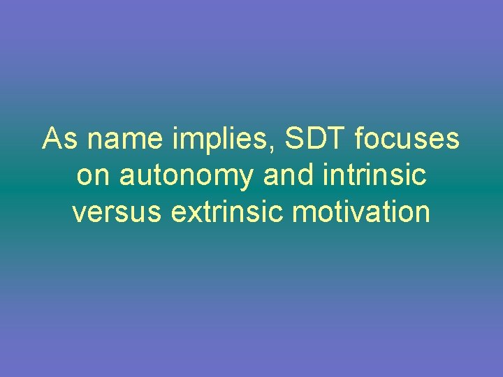 As name implies, SDT focuses on autonomy and intrinsic versus extrinsic motivation 