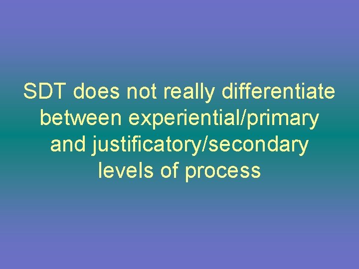 SDT does not really differentiate between experiential/primary and justificatory/secondary levels of process 