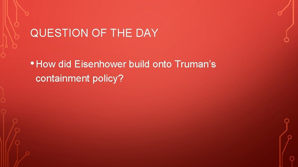 QUESTION OF THE DAY • How did Eisenhower build onto Truman’s containment policy? QUESTION OF THE DAY • How did Eisenhower build onto Truman’s containment policy?