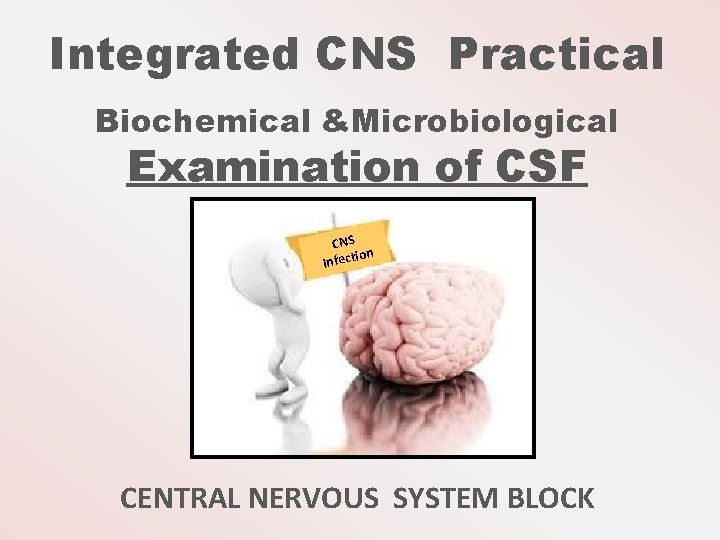 Integrated CNS Practical Biochemical &Microbiological Examination of CSF CNS ion Infect CENTRAL NERVOUS SYSTEM