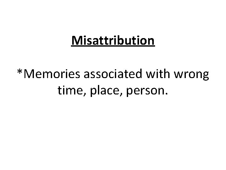 Misattribution *Memories associated with wrong time, place, person. 