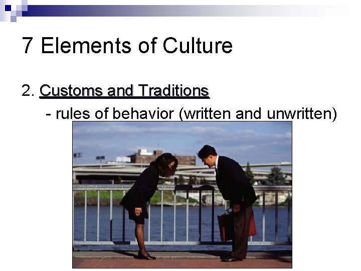 7 Elements of Culture 2. Customs and Traditions - rules of behavior (written and