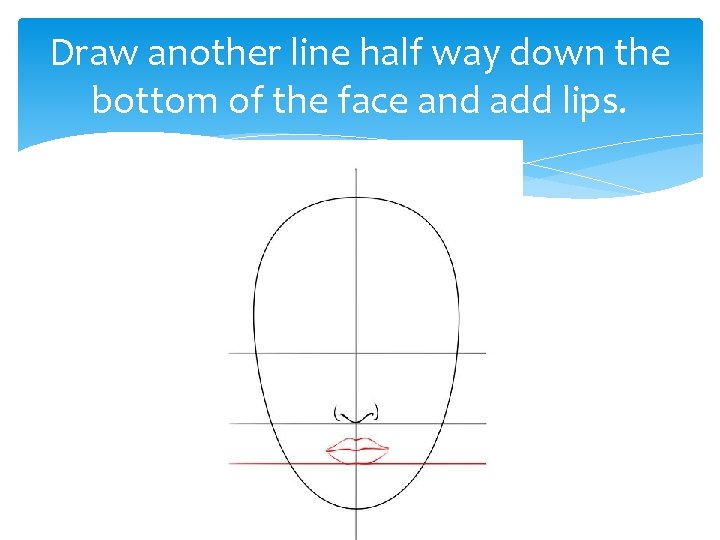 Draw another line half way down the bottom of the face and add lips.
