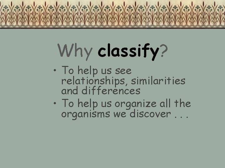 Why classify? • To help us see relationships, similarities and differences • To help