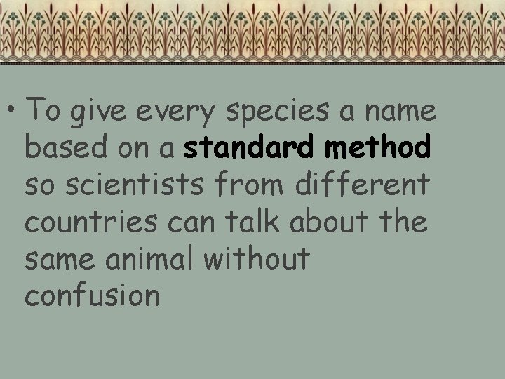  • To give every species a name based on a standard method so