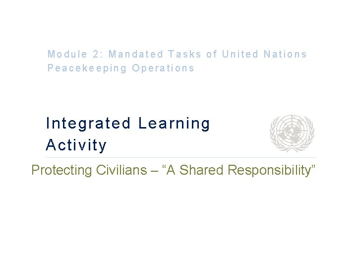 Module 2: Mandated Tasks of United Nations Peacekeeping Operations Integrated Learning Activity Protecting Civilians