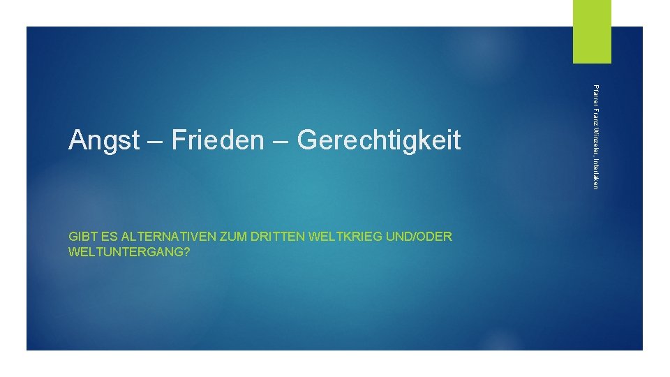 GIBT ES ALTERNATIVEN ZUM DRITTEN WELTKRIEG UND/ODER WELTUNTERGANG? Pfarrer Franz Winzeler, Interlaken Angst –