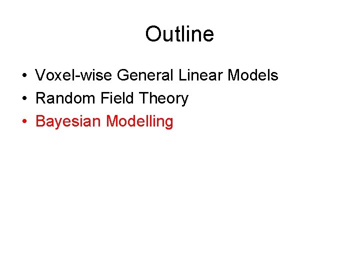 Outline • Voxel-wise General Linear Models • Random Field Theory • Bayesian Modelling 