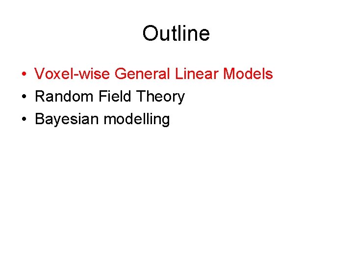 Outline • Voxel-wise General Linear Models • Random Field Theory • Bayesian modelling 