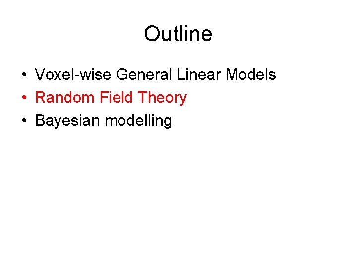Outline • Voxel-wise General Linear Models • Random Field Theory • Bayesian modelling 
