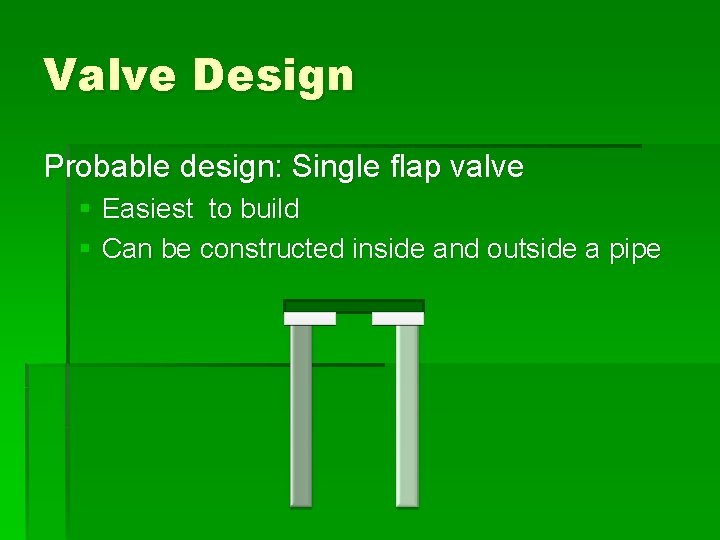 Valve Design Probable design: Single flap valve § Easiest to build § Can be