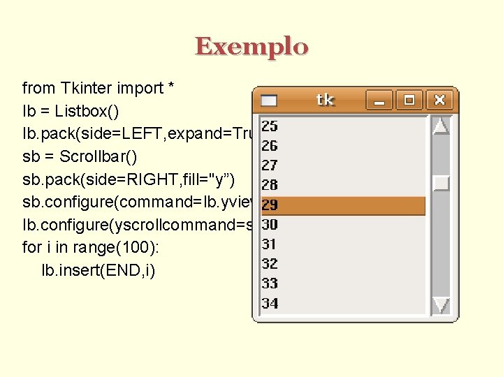 Exemplo from Tkinter import * lb = Listbox() lb. pack(side=LEFT, expand=True, fill="both”) sb =
