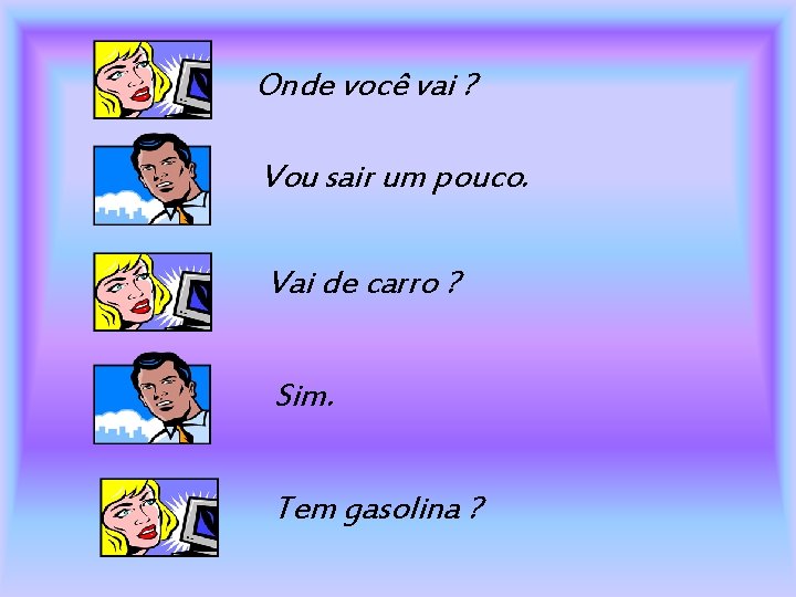 Onde você vai ? Vou sair um pouco. Vai de carro ? Sim. Tem