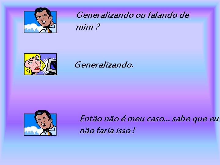 Generalizando ou falando de mim ? Generalizando. Então não é meu caso. . .