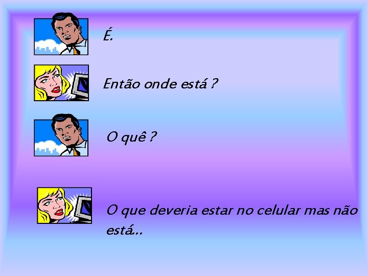 É. Então onde está ? O quê ? O que deveria estar no celular