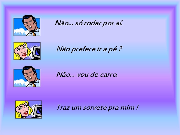 Não. . . só rodar por aí. Não prefere ir a pé ? Não.