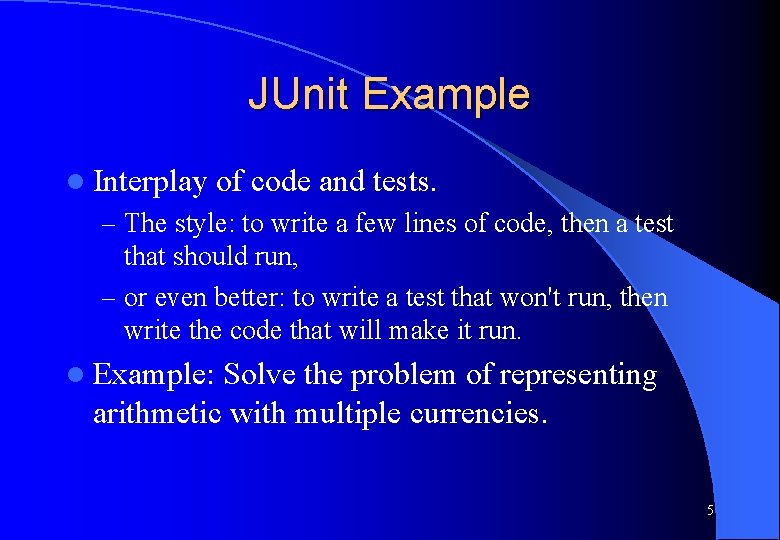 JUnit Example l Interplay of code and tests. – The style: to write a