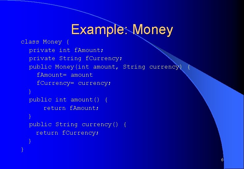 Example: Money class Money { private int f. Amount; private String f. Currency; public