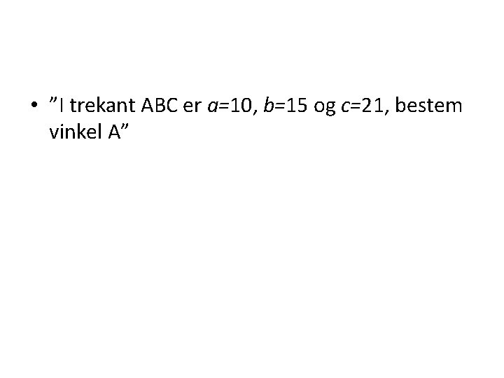  • ”I trekant ABC er a=10, b=15 og c=21, bestem vinkel A” 