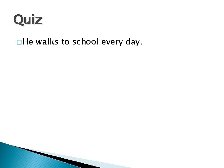 Quiz � He walks to school every day. 