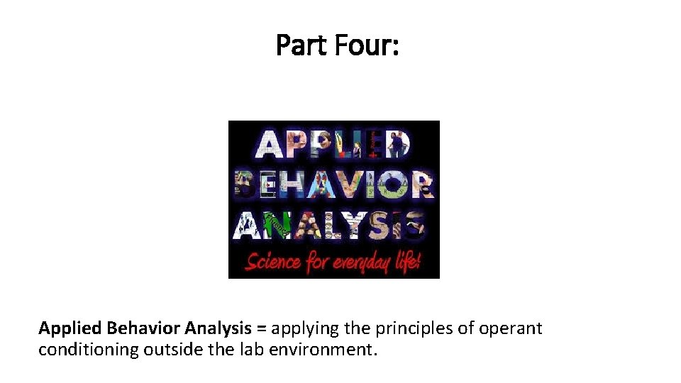 Part Four: Skinner Box Applied Behavior Analysis = applying the principles of operant conditioning