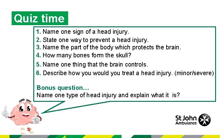 Quiz time 1. Name one sign of a head injury. 2. State one way