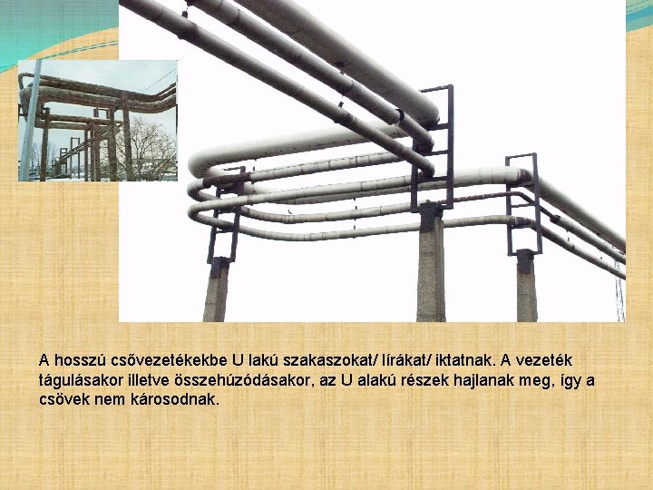 A hosszú csővezetékekbe U lakú szakaszokat/ lírákat/ iktatnak. A vezeték tágulásakor illetve összehúzódásakor, az