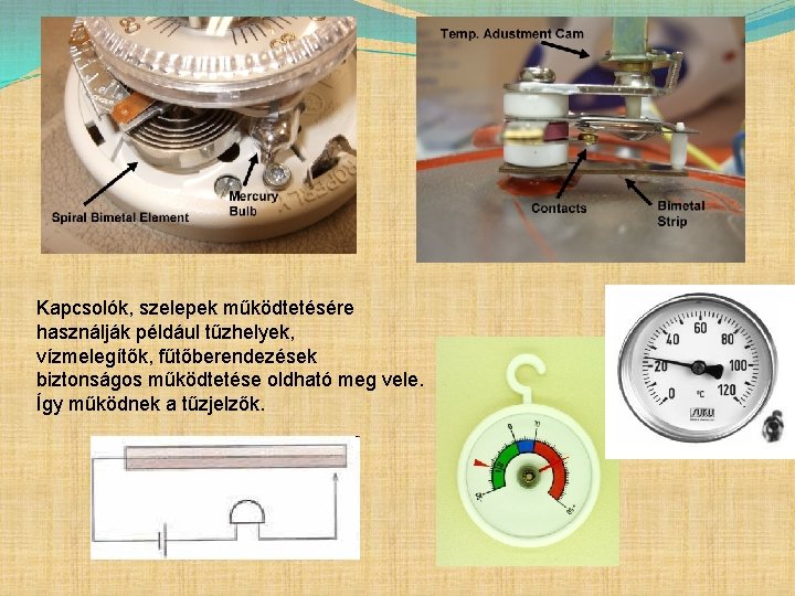 Kapcsolók, szelepek működtetésére használják például tűzhelyek, vízmelegítők, fűtőberendezések biztonságos működtetése oldható meg vele. Így