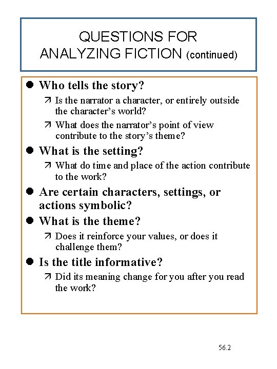 QUESTIONS FOR ANALYZING FICTION (continued) Who tells the story? Is the narrator a character,