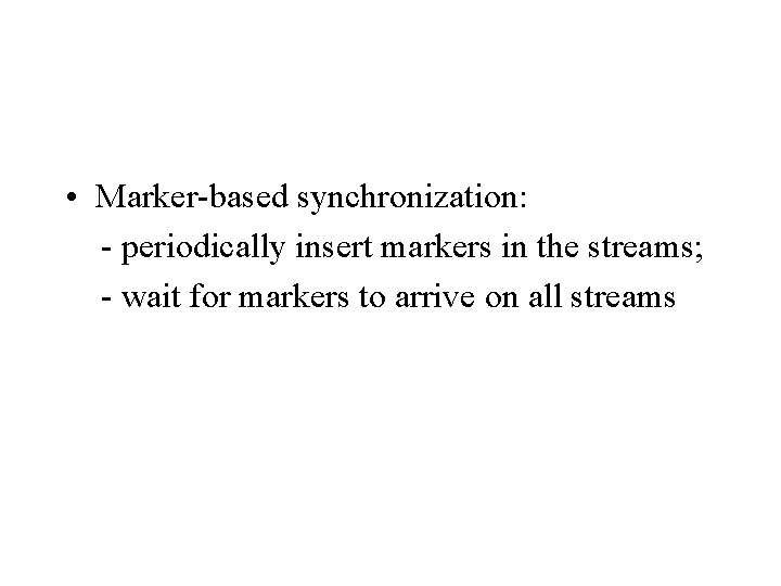  • Marker-based synchronization: - periodically insert markers in the streams; - wait for