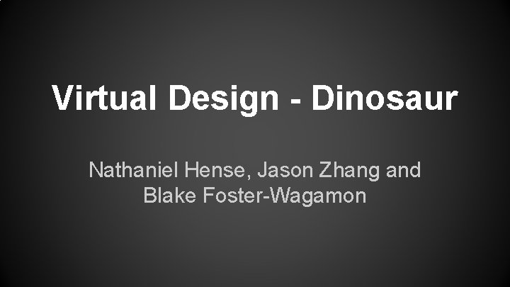 Virtual Design - Dinosaur Nathaniel Hense, Jason Zhang and Blake Foster-Wagamon 