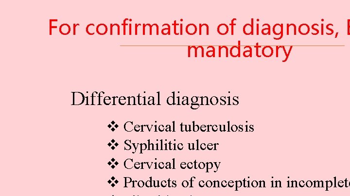 For confirmation of diagnosis, B mandatory Differential diagnosis v Cervical tuberculosis v Syphilitic ulcer