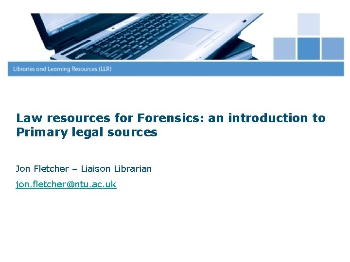 Law resources for Forensics: an introduction to Primary legal sources Jon Fletcher – Liaison