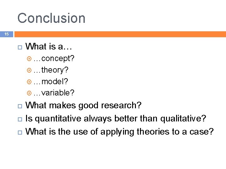 Conclusion 15 What is a… …concept? …theory? …model? …variable? What makes good research? Is