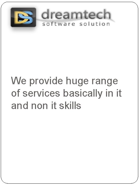 We provide huge range of services basically in it and non it skills 