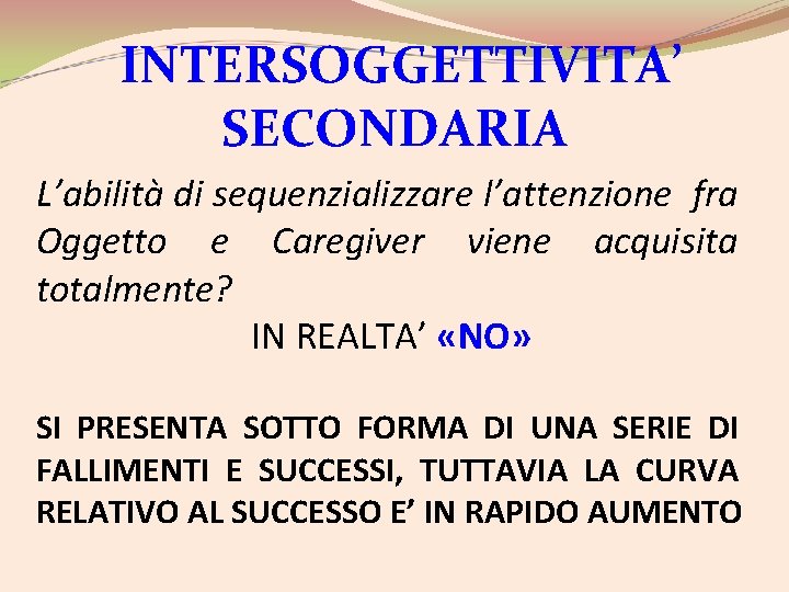 INTERSOGGETTIVITA’ SECONDARIA L’abilità di sequenzializzare l’attenzione fra Oggetto e Caregiver viene acquisita totalmente? IN