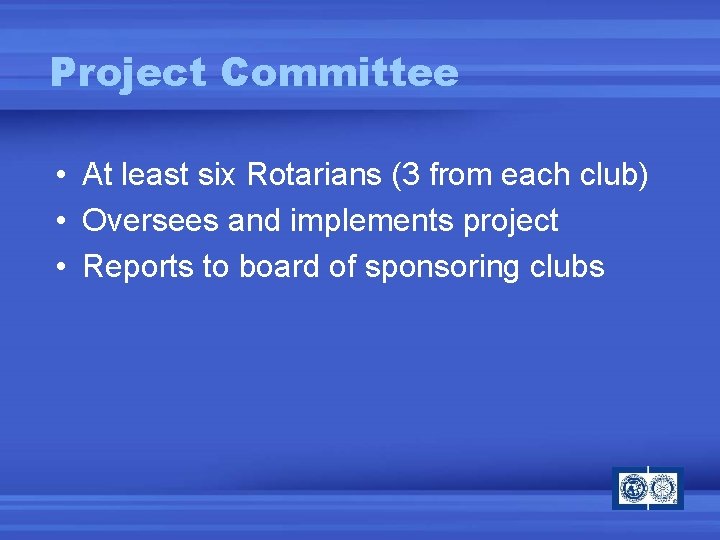 Project Committee • At least six Rotarians (3 from each club) • Oversees and