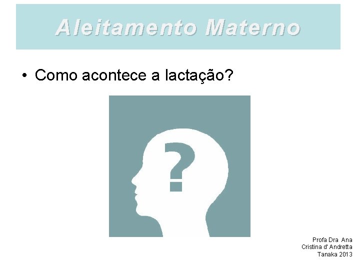 Aleitamento Materno • Como acontece a lactação? Profa Dra Ana Cristina d’ Andretta Tanaka