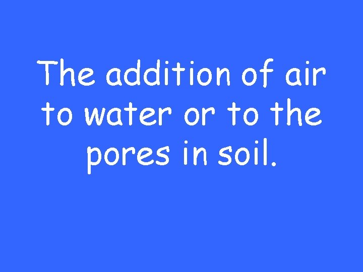The addition of air to water or to the pores in soil. 
