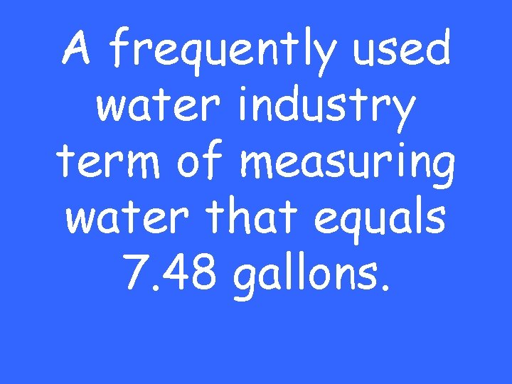 A frequently used water industry term of measuring water that equals 7. 48 gallons.