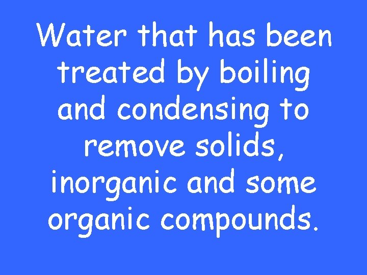 Water that has been treated by boiling and condensing to remove solids, inorganic and
