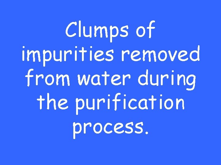 Clumps of impurities removed from water during the purification process. 