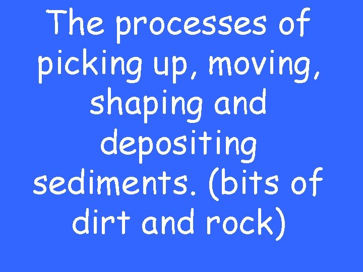 The processes of picking up, moving, shaping and depositing sediments. (bits of dirt and